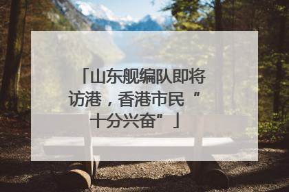 山东舰编队即将访港，香港市民“十分兴奋”