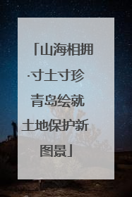 山海相拥·寸土寸珍 青岛绘就土地保护新图景