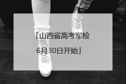 山西省高考军检6月30日开始