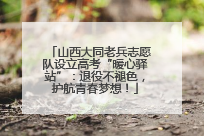 山西大同老兵志愿队设立高考“暖心驿站”：退役不褪色，护航青春梦想！