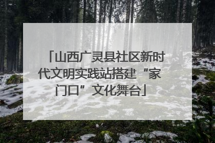 山西广灵县社区新时代文明实践站搭建“家门口”文化舞台