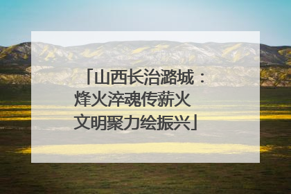 山西长治潞城：烽火淬魂传薪火 文明聚力绘振兴