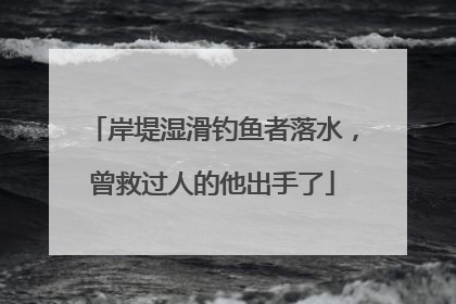 岸堤湿滑钓鱼者落水，曾救过人的他出手了