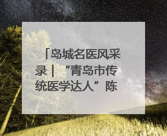 岛城名医风采录｜“青岛市传统医学达人”陈书本——青岛城阳古镇正骨医院骨伤科