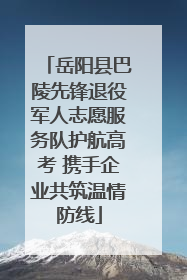 岳阳县巴陵先锋退役军人志愿服务队护航高考 携手企业共筑温情防线