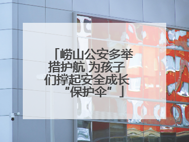 崂山公安多举措护航 为孩子们撑起安全成长“保护伞”