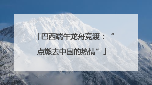 巴西端午龙舟竞渡：“点燃去中国的热情”