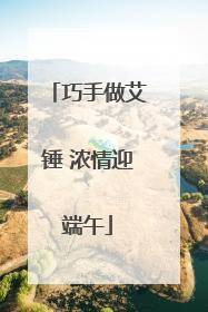 巧手做艾锤 浓情迎端午