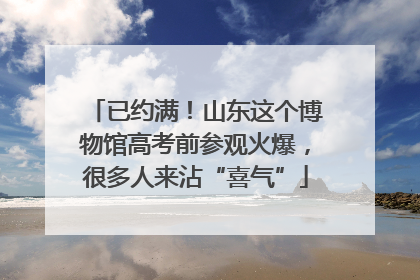 已约满！山东这个博物馆高考前参观火爆，很多人来沾“喜气”