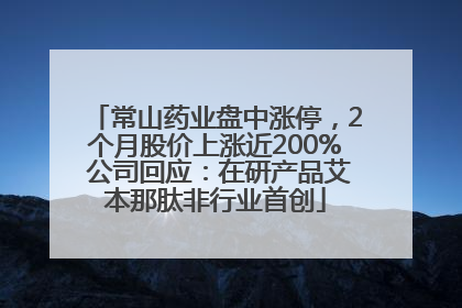 常山药业盘中涨停，2个月股价上涨近200% 公司回应：在研产品艾本那肽非行业首创