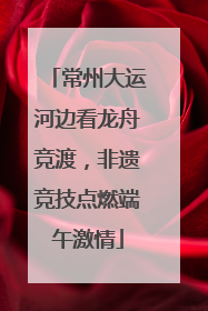 常州大运河边看龙舟竞渡，非遗竞技点燃端午激情