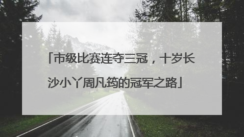 市级比赛连夺三冠，十岁长沙小丫周凡筠的冠军之路