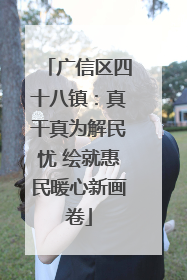广信区四十八镇：真干真为解民忧 绘就惠民暖心新画卷