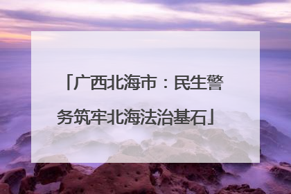 广西北海市：民生警务筑牢北海法治基石