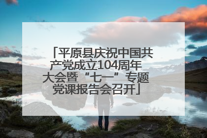 平原县庆祝中国共产党成立104周年大会暨“七一”专题党课报告会召开