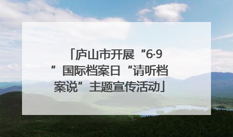 庐山市开展“6·9”国际档案日“请听档案说”主题宣传活动