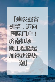 建设强省引擎，迈向国际门户！济南机场二期工程掀起加速建设热潮