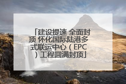 建设提速 全面封顶 怀化国际陆港多式联运中心（EPC）工程圆满封顶