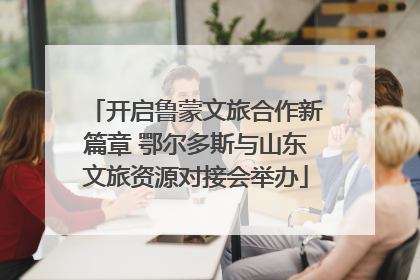 开启鲁蒙文旅合作新篇章 鄂尔多斯与山东文旅资源对接会举办