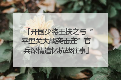 开国少将王扶之与“平型关大战突击连”官兵深情追忆抗战往事