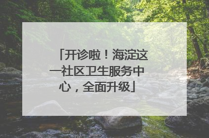 开诊啦！海淀这一社区卫生服务中心，全面升级