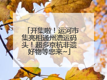 开集啦！运河市集亮相通州漕运码头！超多京杭非遗好物等您来~