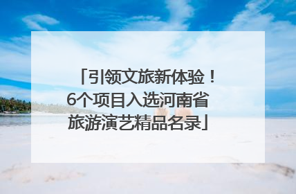 引领文旅新体验！6个项目入选河南省旅游演艺精品名录