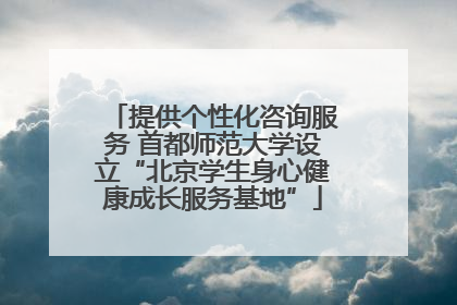 提供个性化咨询服务 首都师范大学设立“北京学生身心健康成长服务基地”