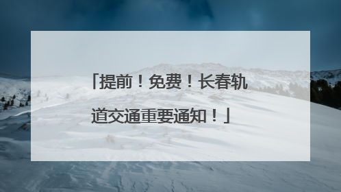 提前！免费！长春轨道交通重要通知！