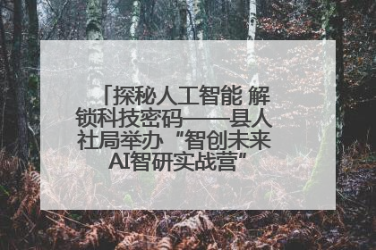 探秘人工智能 解锁科技密码——县人社局举办“智创未来 AI智研实战营”主题创业沙龙活动