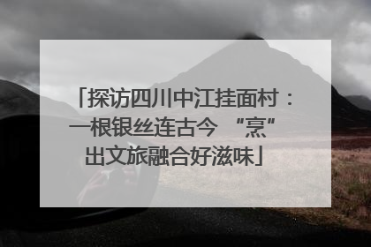 探访四川中江挂面村：一根银丝连古今 “烹”出文旅融合好滋味