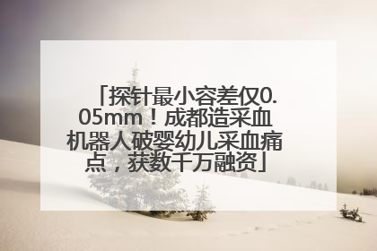 探针最小容差仅0.05mm！成都造采血机器人破婴幼儿采血痛点，获数千万融资