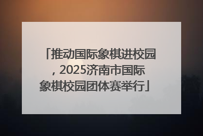 推动国际象棋进校园，2025济南市国际象棋校园团体赛举行