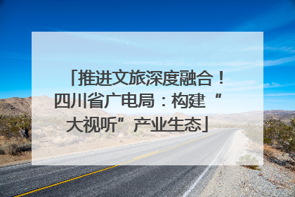 推进文旅深度融合！四川省广电局：构建“大视听”产业生态