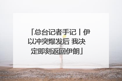 总台记者手记丨伊以冲突爆发后 我决定即刻返回伊朗