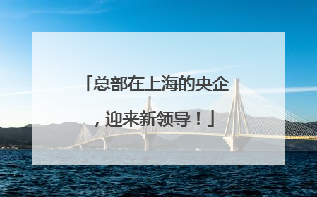 总部在上海的央企，迎来新领导！