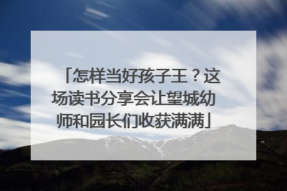 怎样当好孩子王？这场读书分享会让望城幼师和园长们收获满满