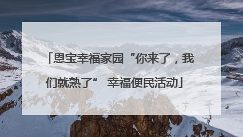 恩宝幸福家园“你来了，我们就熟了” 幸福便民活动