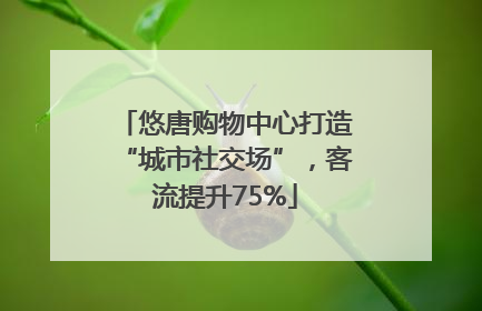 悠唐购物中心打造“城市社交场”，客流提升75%