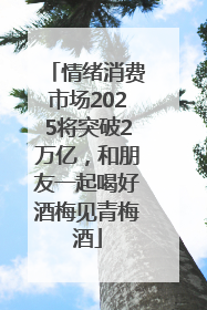 情绪消费市场2025将突破2万亿，和朋友一起喝好酒梅见青梅酒