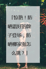 惊艳！防晒霜好的牌子登场，防晒哪家强怎么挑？