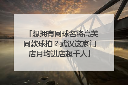想拥有网球名将高芙同款球拍？武汉这家门店月均进店超千人