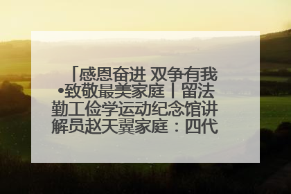 感恩奋进 双争有我•致敬最美家庭丨留法勤工俭学运动纪念馆讲解员赵天翼家庭：四代人一脉相承赤子心