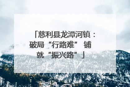 慈利县龙潭河镇：破局“行路难” 铺就“振兴路”