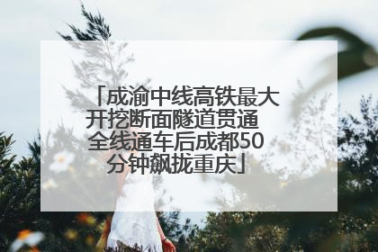成渝中线高铁最大开挖断面隧道贯通 全线通车后成都50分钟飙拢重庆