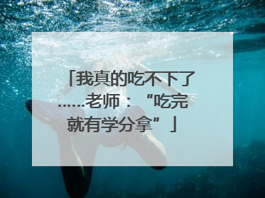 我真的吃不下了……老师：“吃完就有学分拿”