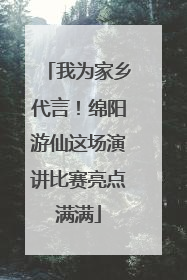 我为家乡代言！绵阳游仙这场演讲比赛亮点满满