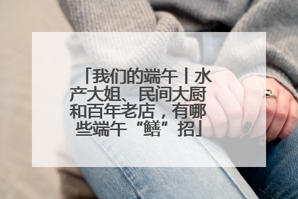 我们的端午丨水产大姐、民间大厨和百年老店，有哪些端午“鳝”招