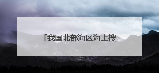 我国北部海区海上搜救演训在烟台举行 系近年来规模最大