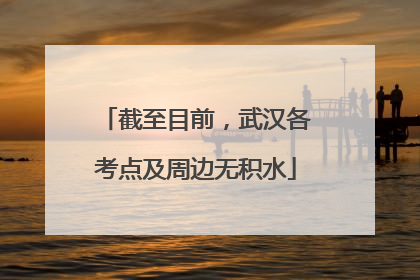 截至目前，武汉各考点及周边无积水